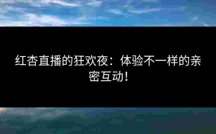 红杏直播的狂欢夜:体验不一样的亲密互动! 红杏直播的狂欢夜:体验不一样的亲密互动!