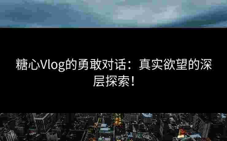 糖心Vlog的勇敢对话:真实欲望的深层探索! 糖心Vlog的勇敢对话:真实欲望的深层探索!