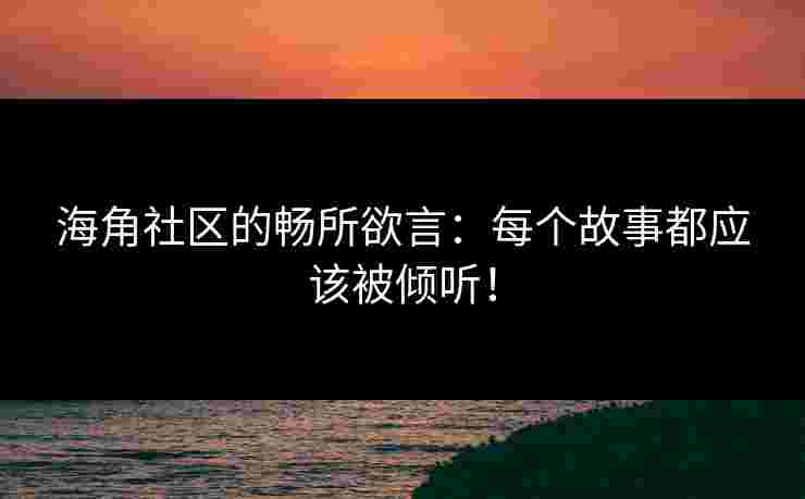 海角社区的畅所欲言:每个故事都应该被倾听! 海角社区的畅所欲言:每个故事都应该被倾听!