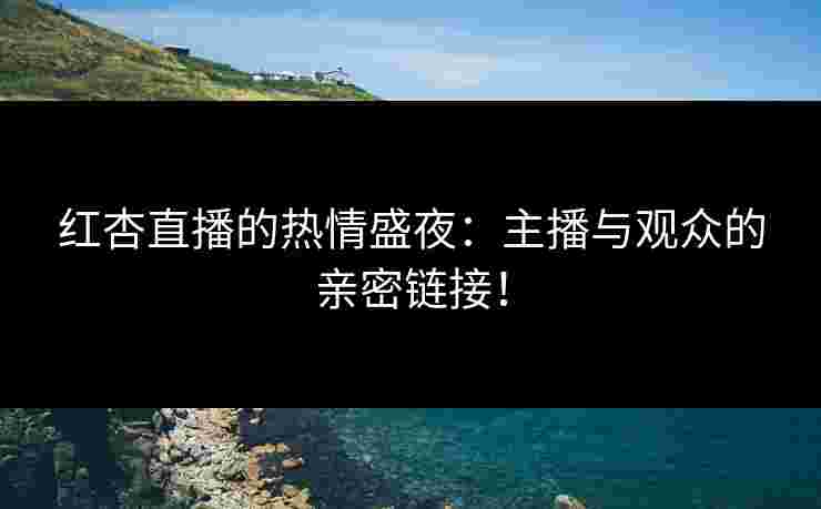 红杏直播的热情盛夜:主播与观众的亲密链接! 红杏直播的热情盛夜:主播与观众的亲密链接!
