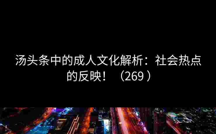 汤头条中的成人文化解析:社会热点的反映!(269 ) 汤头条中的成人文化解析:社会热点的反映!(269 )
