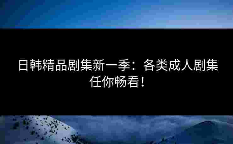 日韩精品剧集新一季:各类成人剧集任你畅看! 日韩精品剧集新一季:各类成人剧集任你畅看!