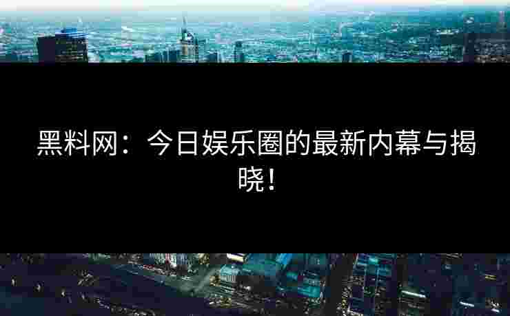 黑料网:今日娱乐圈的最新内幕与揭晓! 黑料网:今日娱乐圈的最新内幕与揭晓!
