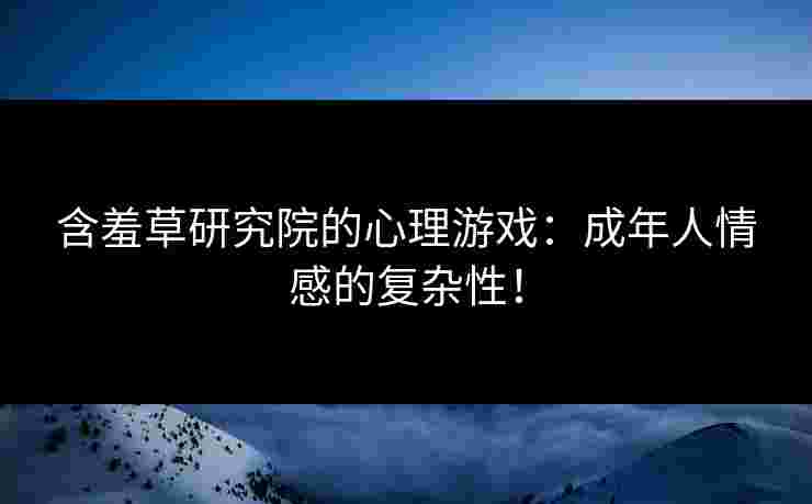 含羞草研究院的心理游戏:成年人情感的复杂性! 含羞草研究院的心理游戏:成年人情感的复杂性!