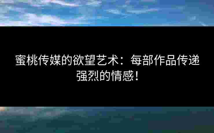 蜜桃传媒的欲望艺术:每部作品传递强烈的情感! 蜜桃传媒的欲望艺术:每部作品传递强烈的情感!