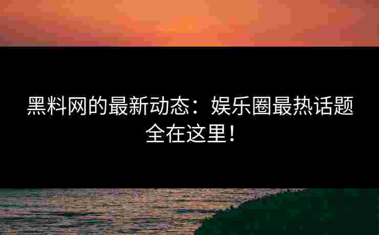 黑料网的最新动态:娱乐圈最热话题全在这里! 黑料网的最新动态:娱乐圈最热话题全在这里!