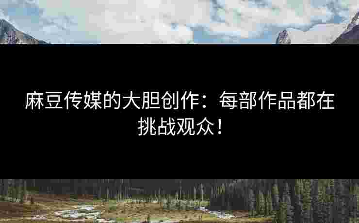麻豆传媒的大胆创作:每部作品都在挑战观众! 麻豆传媒的大胆创作:每部作品都在挑战观众!