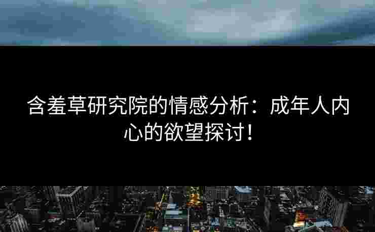 含羞草研究院的情感分析:成年人内心的欲望探讨! 含羞草研究院的情感分析:成年人内心的欲望探讨!