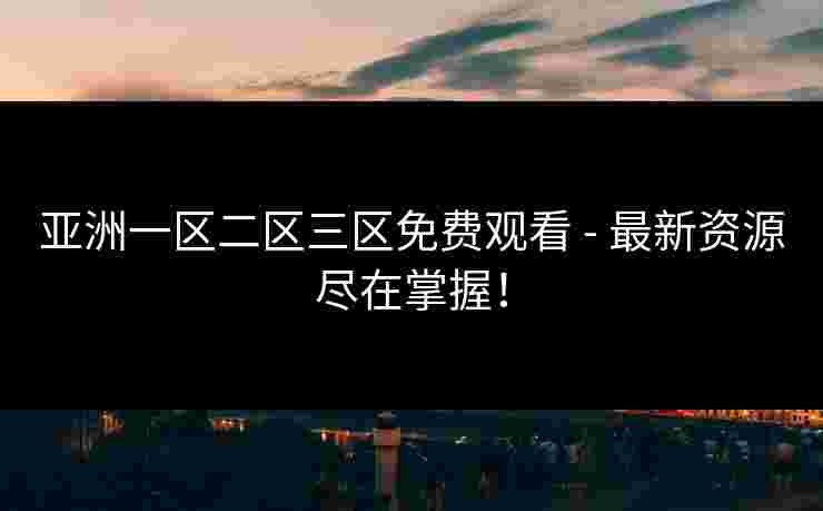 亚洲一区二区三区免费观看 - 最新资源尽在掌握! 亚洲一区二区三区免费观看 - 最新资源尽在掌握!