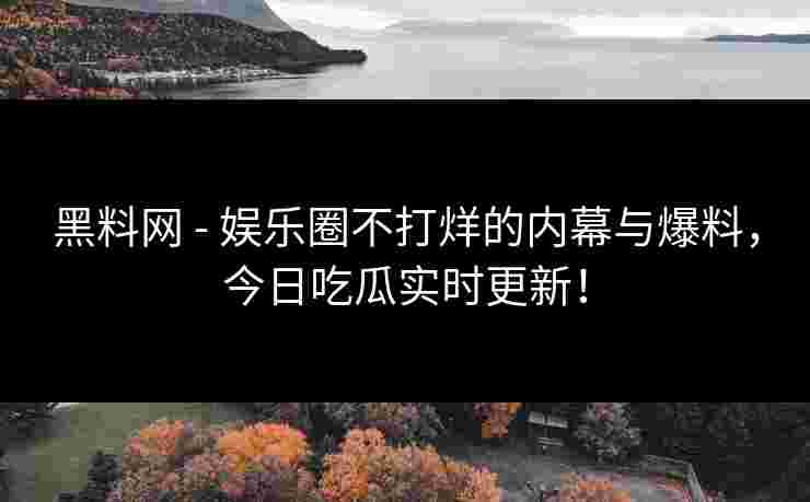 黑料网 - 娱乐圈不打烊的内幕与爆料,今日吃瓜实时更新! 黑料网 - 娱乐圈不打烊的内幕与爆料,今日吃瓜实时更新!