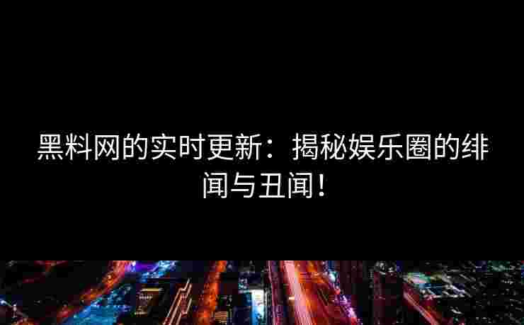 黑料网的实时更新:揭秘娱乐圈的绯闻与丑闻! 黑料网的实时更新:揭秘娱乐圈的绯闻与丑闻!