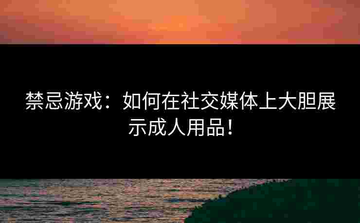 禁忌游戏:如何在社交媒体上大胆展示成人用品!