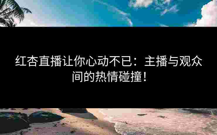 红杏直播让你心动不已:主播与观众间的热情碰撞!