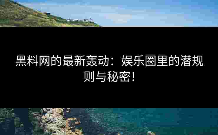 黑料网的最新轰动:娱乐圈里的潜规则与秘密!