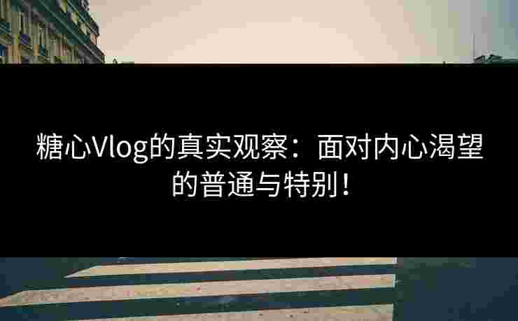 糖心Vlog的真实观察:面对内心渴望的普通与特别!