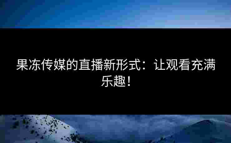 果冻传媒的直播新形式:让观看充满乐趣!