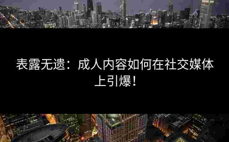 表露无遗：成人内容如何在社交媒体上引爆！
