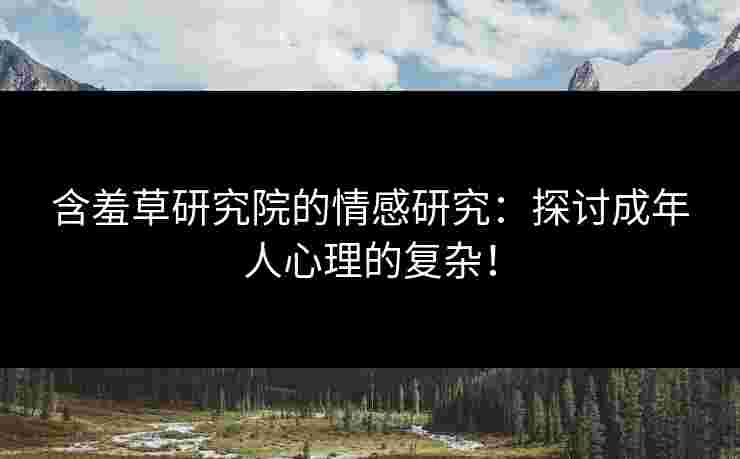 含羞草研究院的情感研究：探讨成年人心理的复杂！