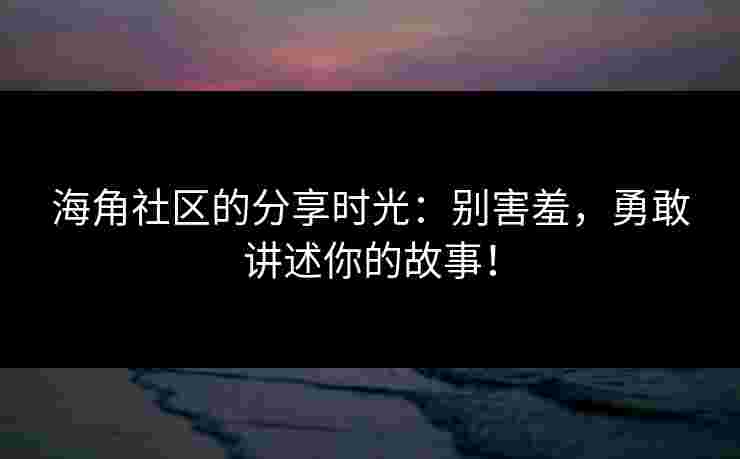 海角社区的分享时光：别害羞，勇敢讲述你的故事！