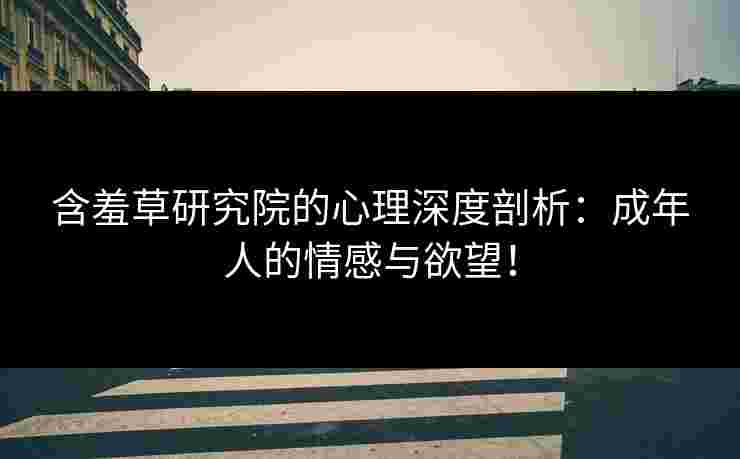 含羞草研究院的心理深度剖析：成年人的情感与欲望！