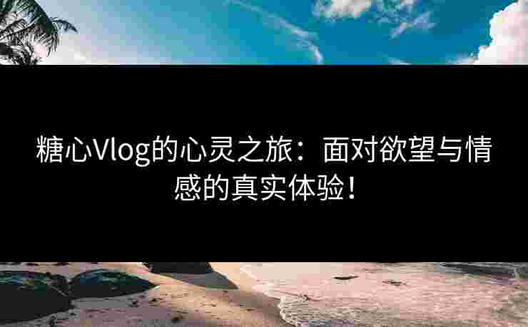 糖心Vlog的心灵之旅：面对欲望与情感的真实体验！