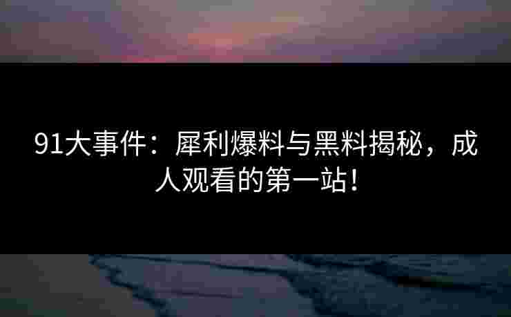 91大事件：犀利爆料与黑料揭秘，成人观看的第一站！