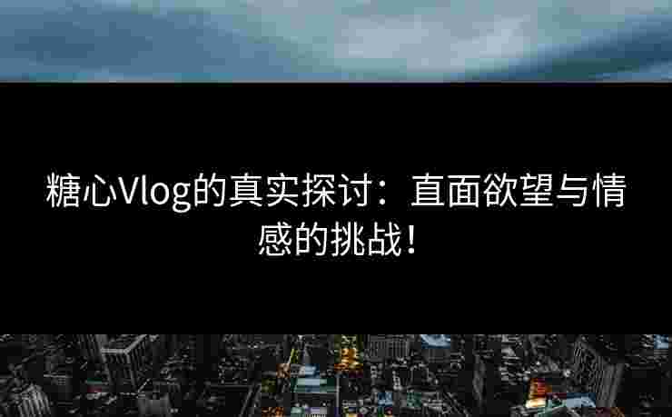 糖心Vlog的真实探讨：直面欲望与情感的挑战！
