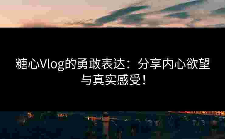 糖心Vlog的勇敢表达：分享内心欲望与真实感受！