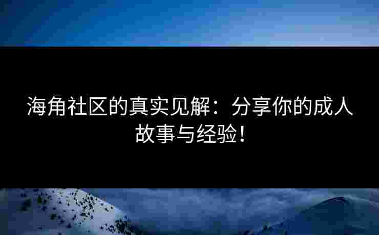 海角社区的真实见解：分享你的成人故事与经验！