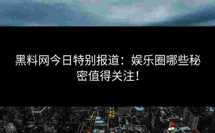 黑料网今日特别报道：娱乐圈哪些秘密值得关注！