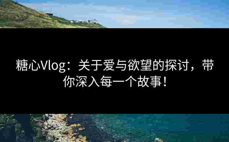 糖心Vlog：关于爱与欲望的探讨，带你深入每一个故事！