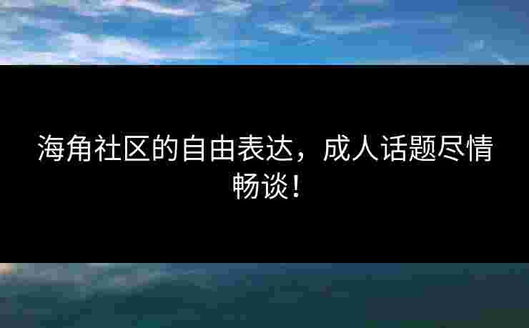 海角社区的自由表达，成人话题尽情畅谈！
