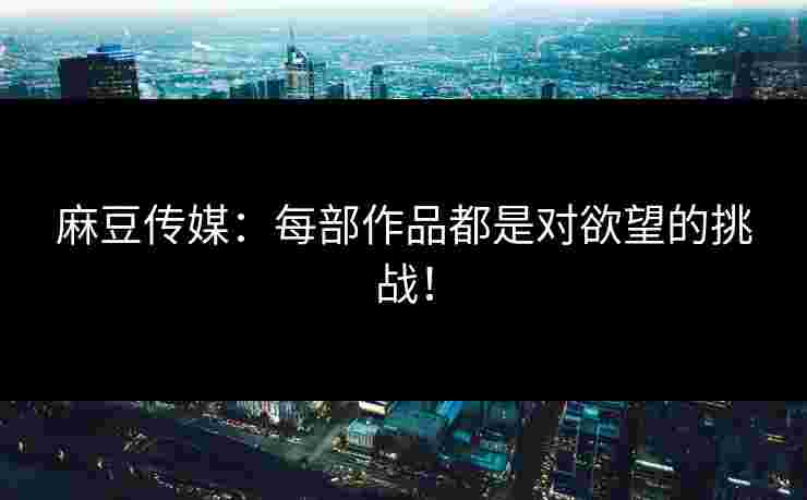 麻豆传媒：每部作品都是对欲望的挑战！