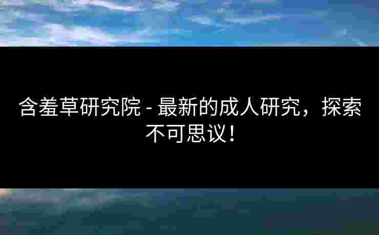 含羞草研究院 - 最新的成人研究，探索不可思议！