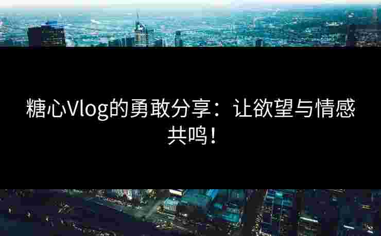 糖心Vlog的勇敢分享：让欲望与情感共鸣！