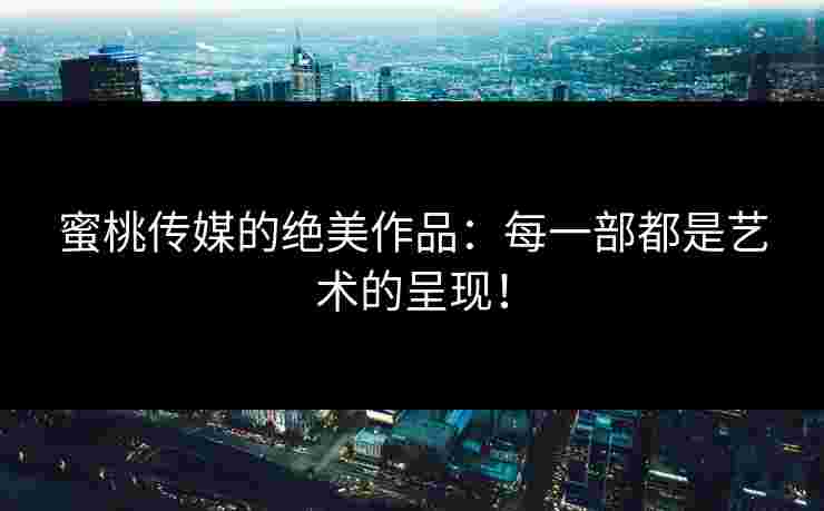 蜜桃传媒的绝美作品：每一部都是艺术的呈现！