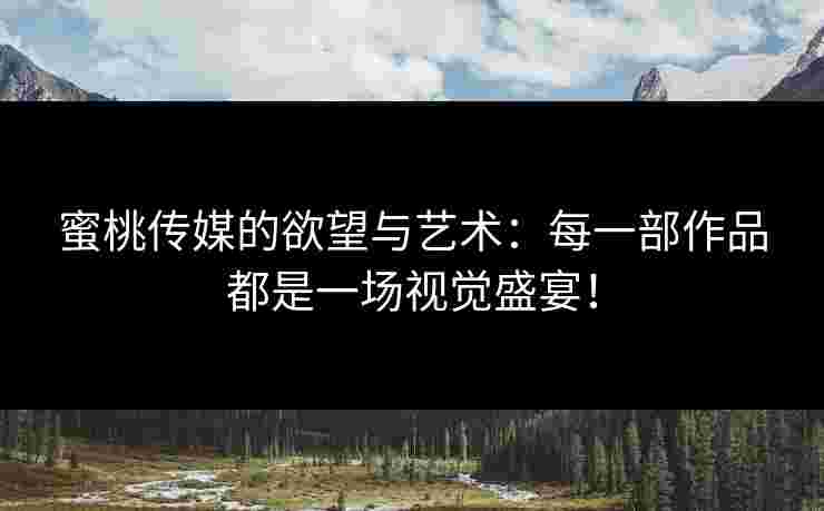 蜜桃传媒的欲望与艺术：每一部作品都是一场视觉盛宴！