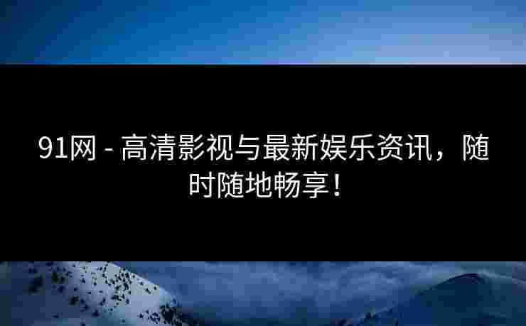 91网 - 高清影视与最新娱乐资讯，随时随地畅享！