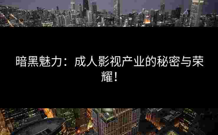 暗黑魅力：成人影视产业的秘密与荣耀！