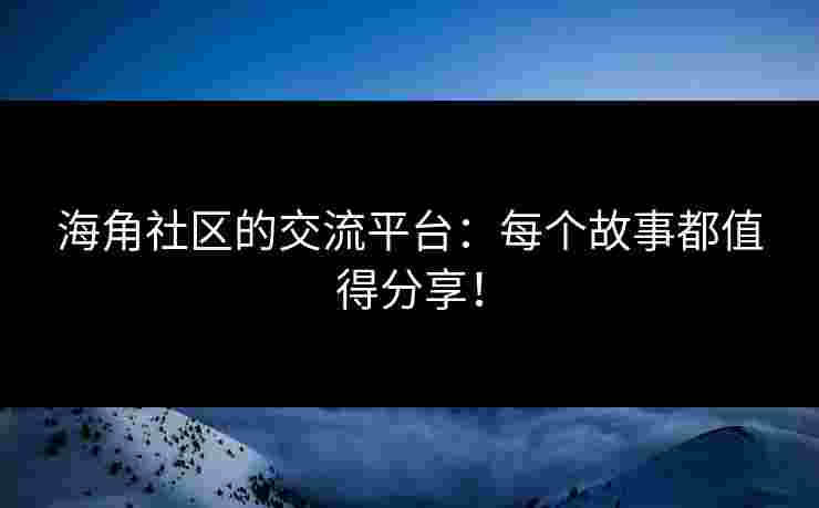 海角社区的交流平台：每个故事都值得分享！