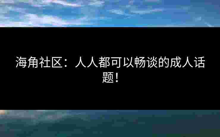 海角社区：人人都可以畅谈的成人话题！