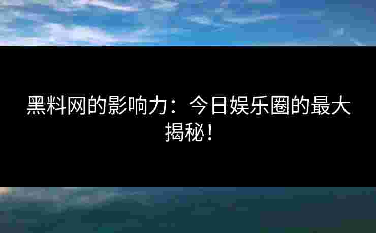 黑料网的影响力：今日娱乐圈的最大揭秘！