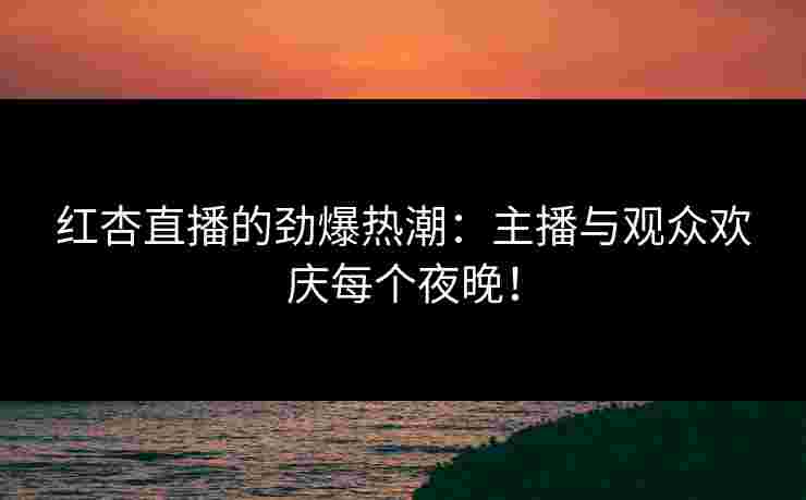 红杏直播的劲爆热潮：主播与观众欢庆每个夜晚！