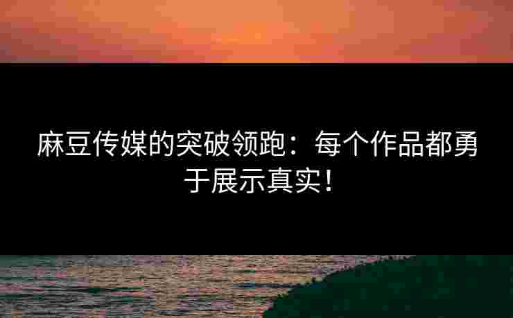 麻豆传媒的突破领跑：每个作品都勇于展示真实！