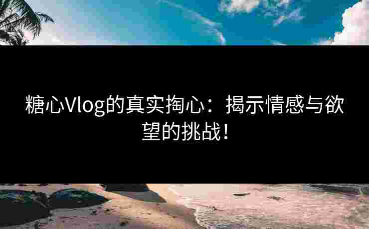 糖心Vlog的真实掏心：揭示情感与欲望的挑战！