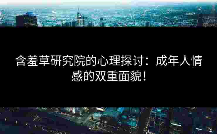 含羞草研究院的心理探讨：成年人情感的双重面貌！