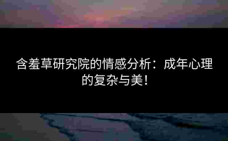含羞草研究院的情感分析：成年心理的复杂与美！