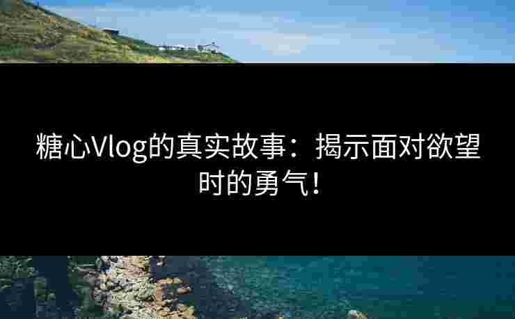 糖心Vlog的真实故事：揭示面对欲望时的勇气！