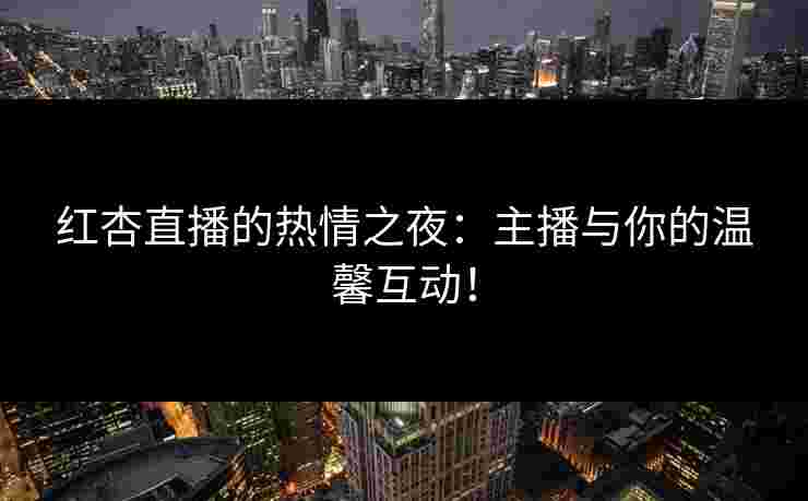 红杏直播的热情之夜：主播与你的温馨互动！