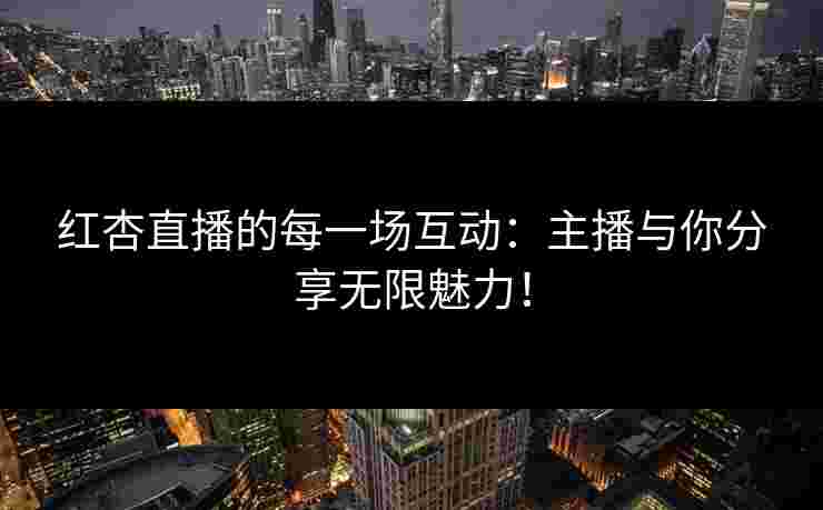 红杏直播的每一场互动：主播与你分享无限魅力！
